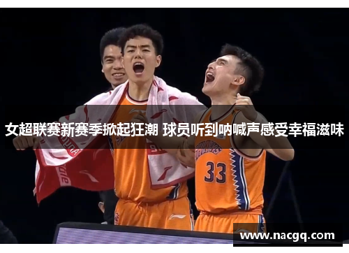 女超联赛新赛季掀起狂潮 球员听到呐喊声感受幸福滋味