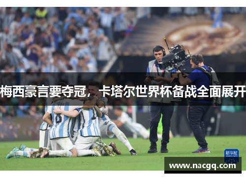 梅西豪言要夺冠，卡塔尔世界杯备战全面展开